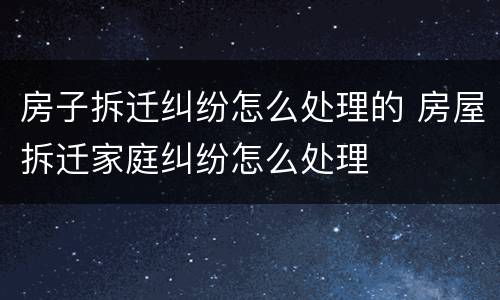 房子拆迁纠纷怎么处理的 房屋拆迁家庭纠纷怎么处理