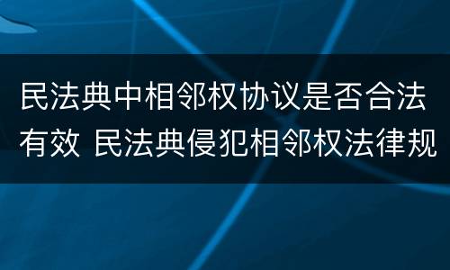 民法典中相邻权协议是否合法有效 民法典侵犯相邻权法律规定