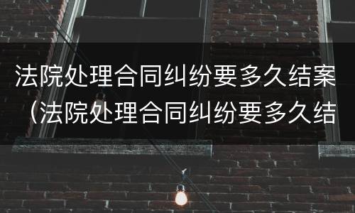 法院处理合同纠纷要多久结案（法院处理合同纠纷要多久结案完）