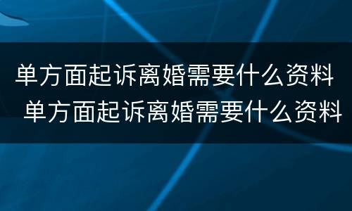 单方面起诉离婚需要什么资料 单方面起诉离婚需要什么资料才能离婚