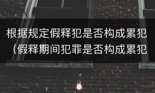 根据规定假释犯是否构成累犯（假释期间犯罪是否构成累犯）