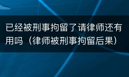 已经被刑事拘留了请律师还有用吗（律师被刑事拘留后果）