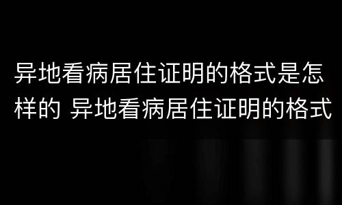异地看病居住证明的格式是怎样的 异地看病居住证明的格式是怎样的啊