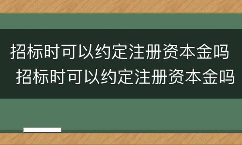 招标时可以约定注册资本金吗 招标时可以约定注册资本金吗为什么