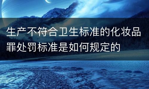 生产不符合卫生标准的化妆品罪处罚标准是如何规定的