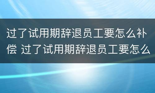 过了试用期辞退员工要怎么补偿 过了试用期辞退员工要怎么补偿才合法
