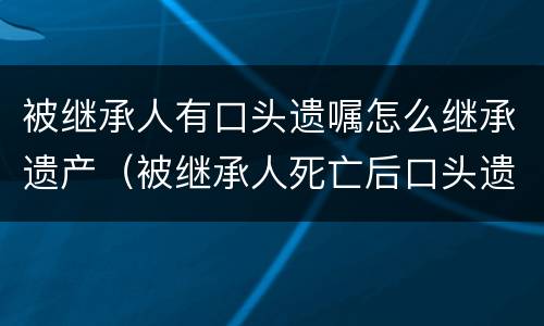 被继承人有口头遗嘱怎么继承遗产（被继承人死亡后口头遗嘱是否可以公证）