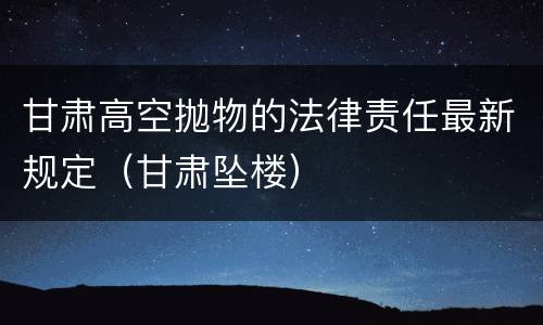 甘肃高空抛物的法律责任最新规定（甘肃坠楼）