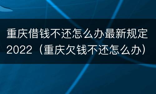 重庆借钱不还怎么办最新规定2022（重庆欠钱不还怎么办）