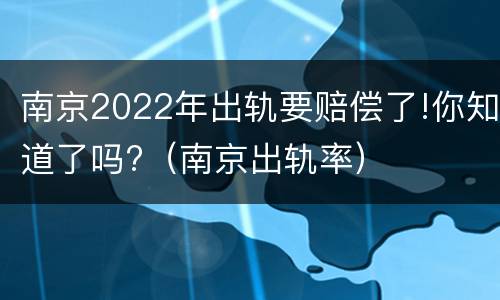南京2022年出轨要赔偿了!你知道了吗?（南京出轨率）