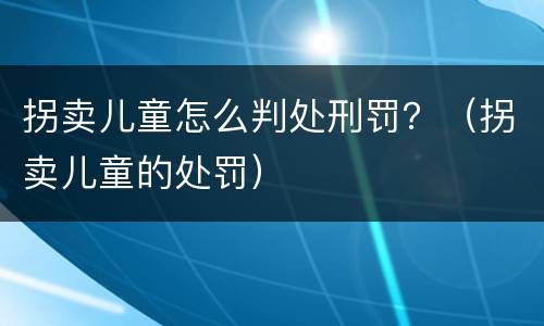 拐卖儿童怎么判处刑罚？（拐卖儿童的处罚）