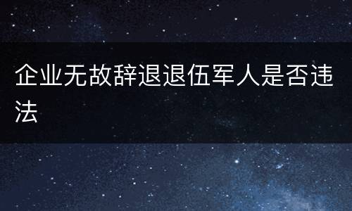 企业无故辞退退伍军人是否违法