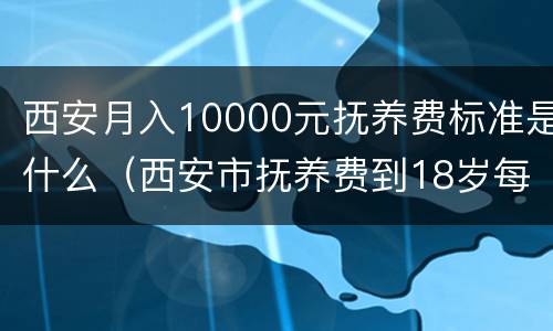 西安月入10000元抚养费标准是什么（西安市抚养费到18岁每月多少钱）