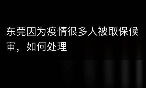 东莞因为疫情很多人被取保候审，如何处理