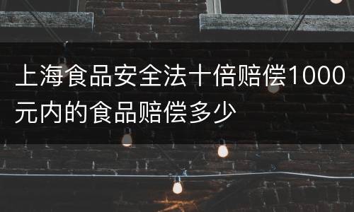 上海食品安全法十倍赔偿1000元内的食品赔偿多少