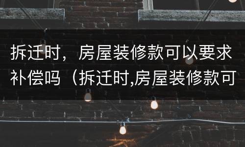拆迁时，房屋装修款可以要求补偿吗（拆迁时,房屋装修款可以要求补偿吗）