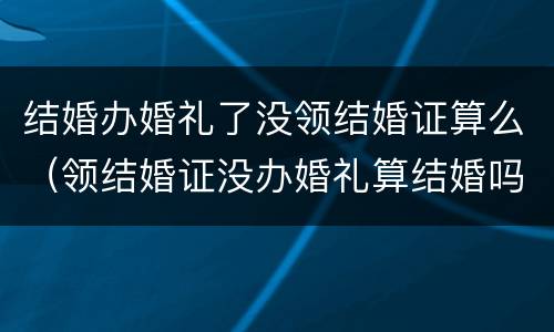 结婚办婚礼了没领结婚证算么（领结婚证没办婚礼算结婚吗）