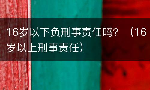 16岁以下负刑事责任吗？（16岁以上刑事责任）