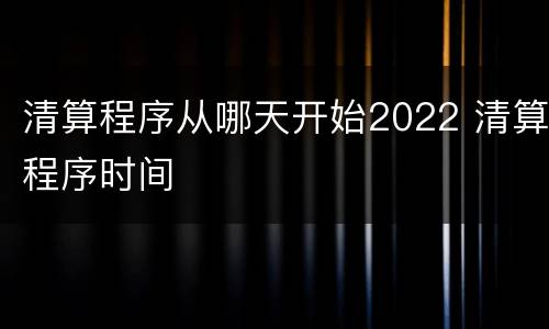 清算程序从哪天开始2022 清算程序时间