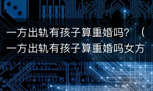 一方出轨有孩子算重婚吗？（一方出轨有孩子算重婚吗女方）