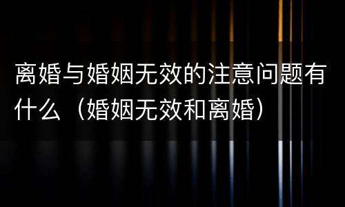 离婚与婚姻无效的注意问题有什么（婚姻无效和离婚）