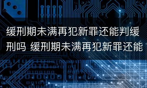 缓刑期未满再犯新罪还能判缓刑吗 缓刑期未满再犯新罪还能判缓刑吗怎么办