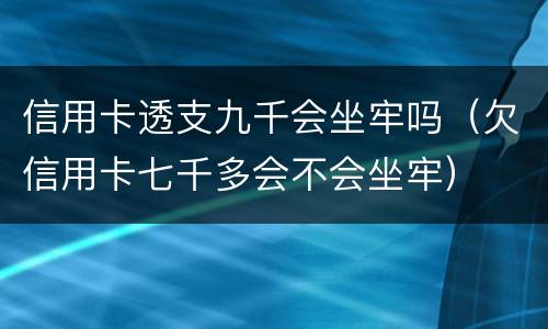 信用卡透支九千会坐牢吗（欠信用卡七千多会不会坐牢）