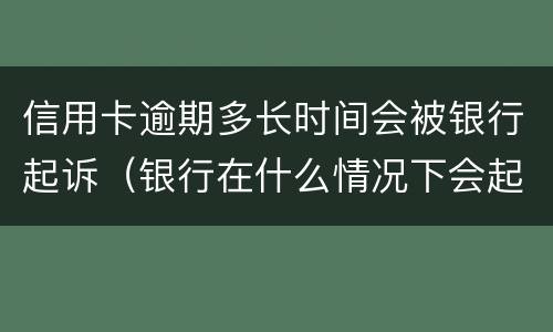 信用卡逾期多长时间会被银行起诉（银行在什么情况下会起诉信用卡逾期人员）
