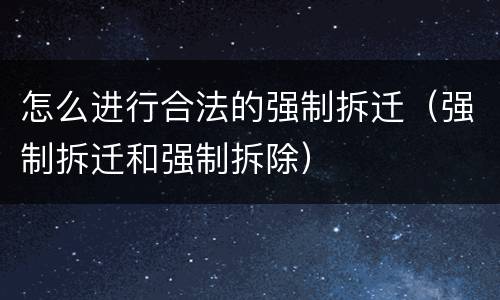 怎么进行合法的强制拆迁（强制拆迁和强制拆除）
