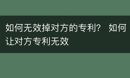 如何无效掉对方的专利？ 如何让对方专利无效