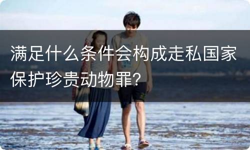 满足什么条件会构成走私国家保护珍贵动物罪？