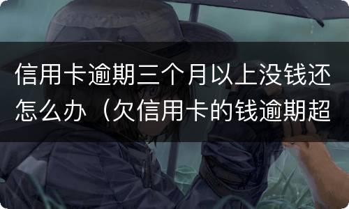 信用卡逾期三个月以上没钱还怎么办（欠信用卡的钱逾期超过三个月）