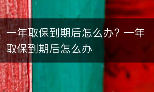 一年取保到期后怎么办? 一年取保到期后怎么办