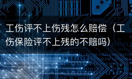 工伤评不上伤残怎么赔偿（工伤保险评不上残的不赔吗）