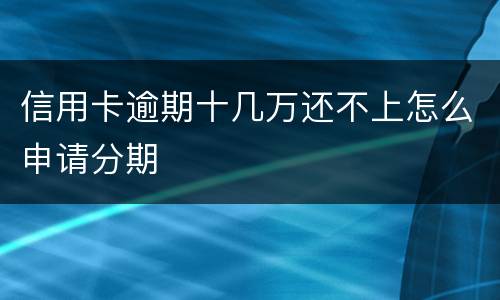 信用卡逾期十几万还不上怎么申请分期