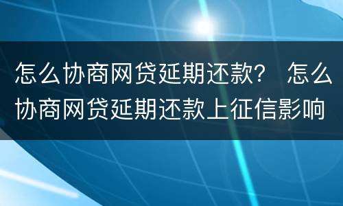 怎么协商网贷延期还款？ 怎么协商网贷延期还款上征信影响房产交易吗