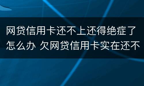 网贷信用卡还不上还得绝症了怎么办 欠网贷信用卡实在还不上怎么办