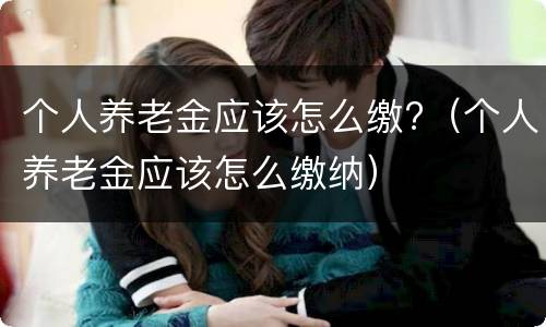 个人养老金应该怎么缴?（个人养老金应该怎么缴纳）