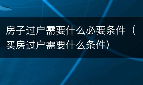 房子过户需要什么必要条件（买房过户需要什么条件）