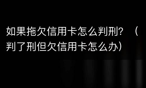如果拖欠信用卡怎么判刑？（判了刑但欠信用卡怎么办）