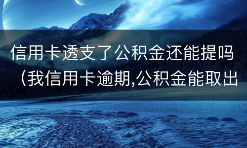 信用卡透支了公积金还能提吗（我信用卡逾期,公积金能取出来吗）