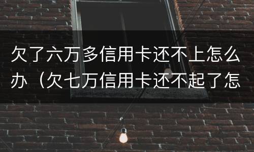 欠了六万多信用卡还不上怎么办（欠七万信用卡还不起了怎么办）