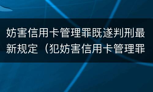 妨害信用卡管理罪既遂判刑最新规定（犯妨害信用卡管理罪）