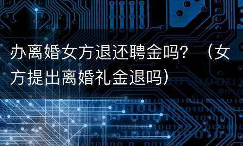 办离婚女方退还聘金吗？（女方提出离婚礼金退吗）