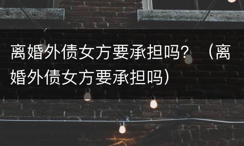 离婚外债女方要承担吗？（离婚外债女方要承担吗）
