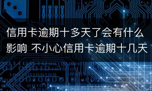 信用卡逾期十多天了会有什么影响 不小心信用卡逾期十几天关系大吗