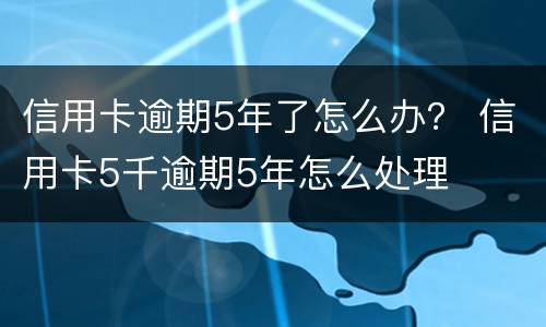 信用卡逾期5年了怎么办？ 信用卡5千逾期5年怎么处理