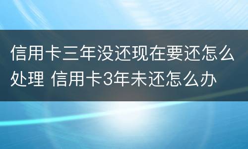 信用卡三年没还现在要还怎么处理 信用卡3年未还怎么办