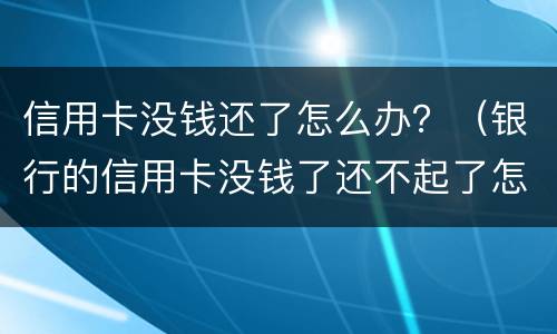 信用卡没钱还了怎么办？（银行的信用卡没钱了还不起了怎么办?）