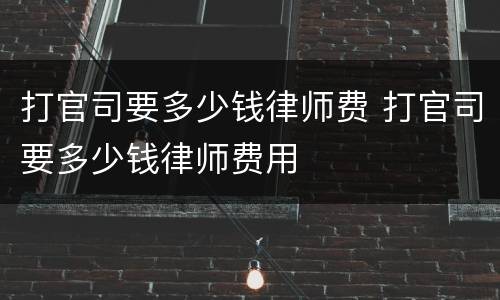 打官司要多少钱律师费 打官司要多少钱律师费用